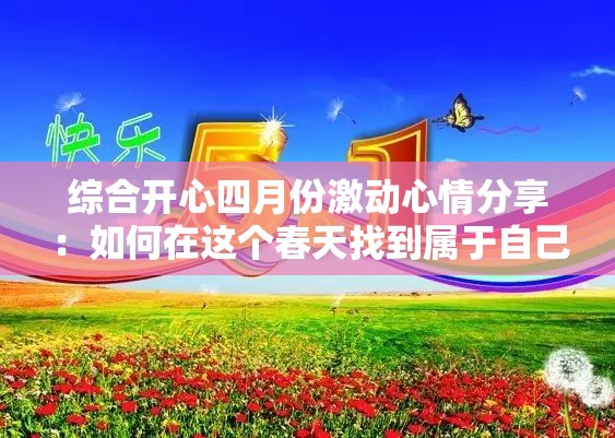 综合开心四月份激动心情分享：如何在这个春天找到属于自己的快乐与激情？