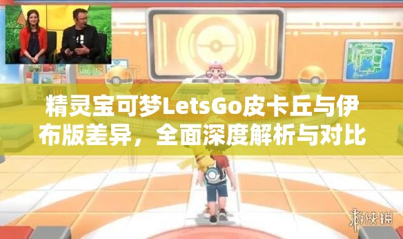 精灵宝可梦LetsGo皮卡丘与伊布版差异，全面深度解析与对比