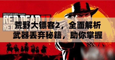 荒野大镖客2，全面解析武器丢弃秘籍，助你掌握武器管理新技巧与境界