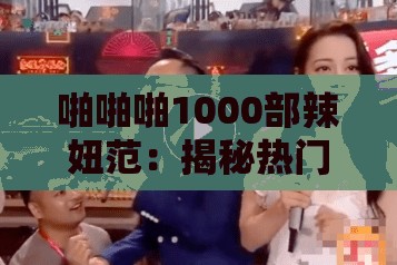 啪啪啪1000部辣妞范：揭秘热门网络剧集的魅力与观众追捧的背后原因