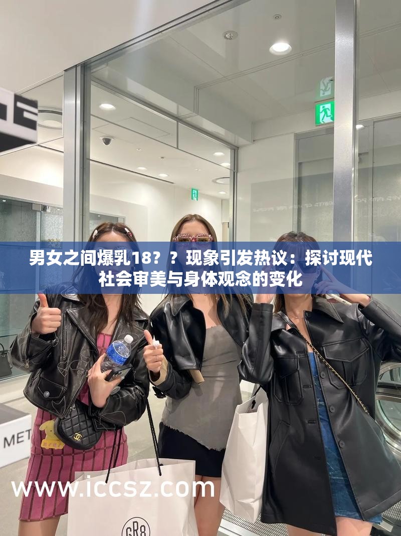 男女之间爆乳18？？现象引发热议：探讨现代社会审美与身体观念的变化