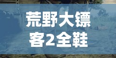 荒野大镖客2全鞋子图鉴深度解析，收集攻略与详细一览指南