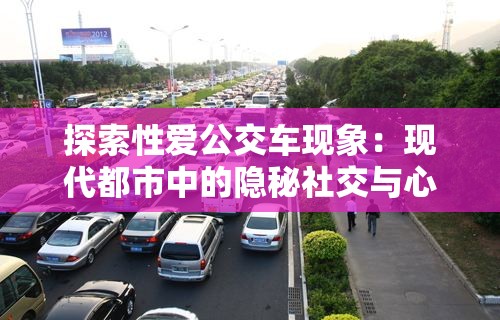 探索性爱公交车现象：现代都市中的隐秘社交与心理需求解析