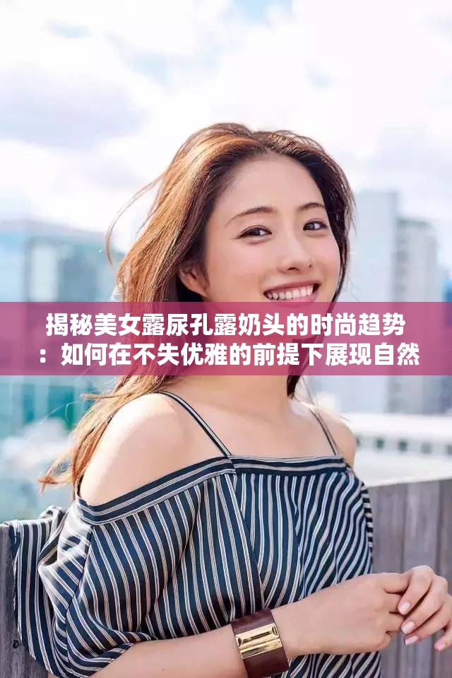 揭秘美女露尿孔露奶头的时尚趋势：如何在不失优雅的前提下展现自然美