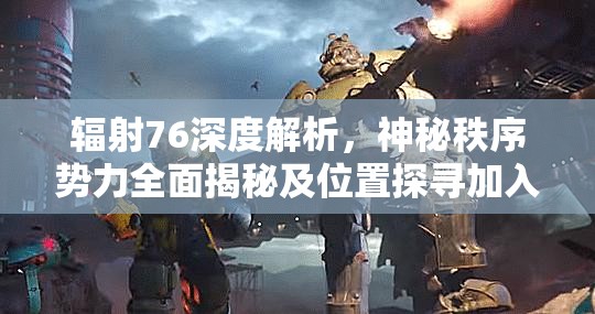 辐射76深度解析，神秘秩序势力全面揭秘及位置探寻加入全攻略