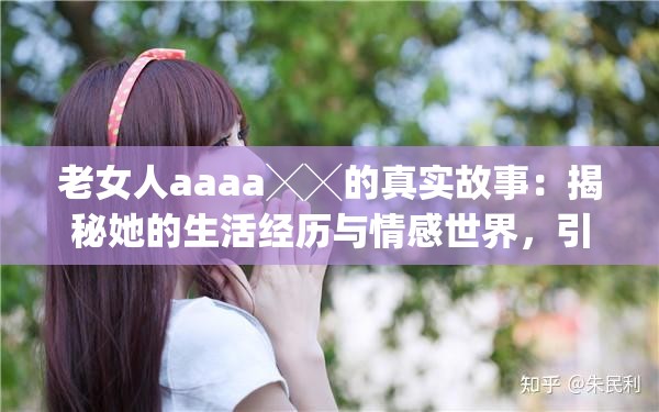 老女人aaaa╳╳的真实故事：揭秘她的生活经历与情感世界，引发网友热议