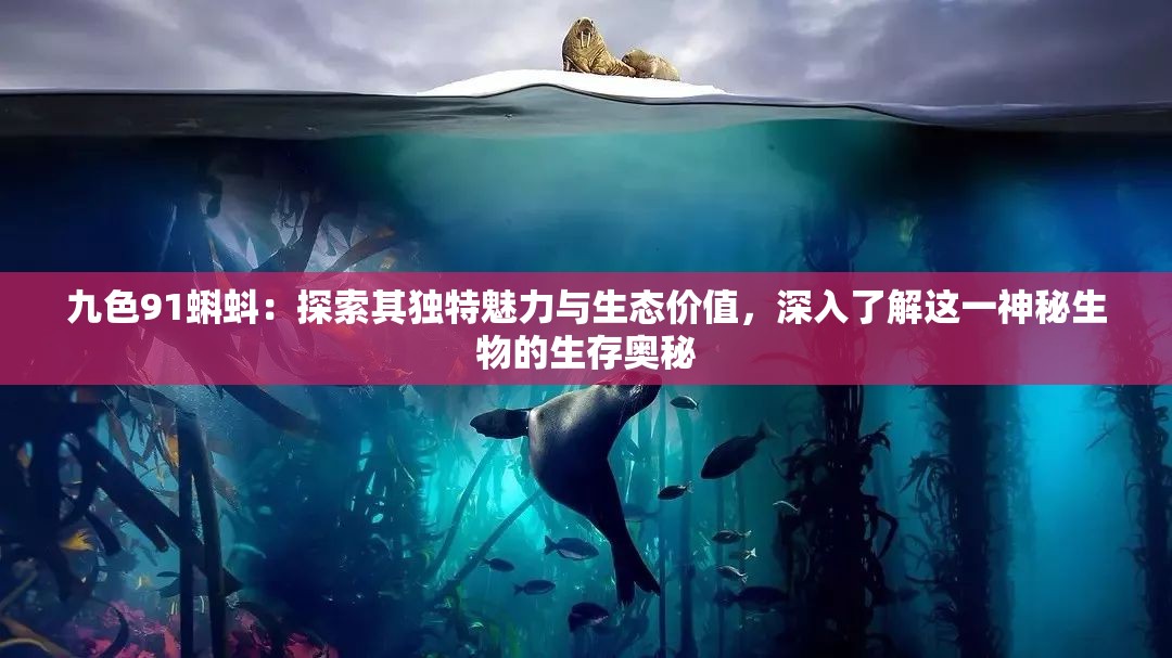 九色91蝌蚪：探索其独特魅力与生态价值，深入了解这一神秘生物的生存奥秘