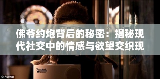 佛爷约炮背后的秘密：揭秘现代社交中的情感与欲望交织现象