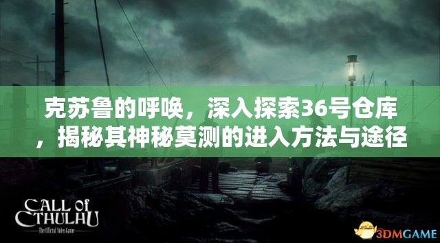 克苏鲁的呼唤，深入探索36号仓库，揭秘其神秘莫测的进入方法与途径