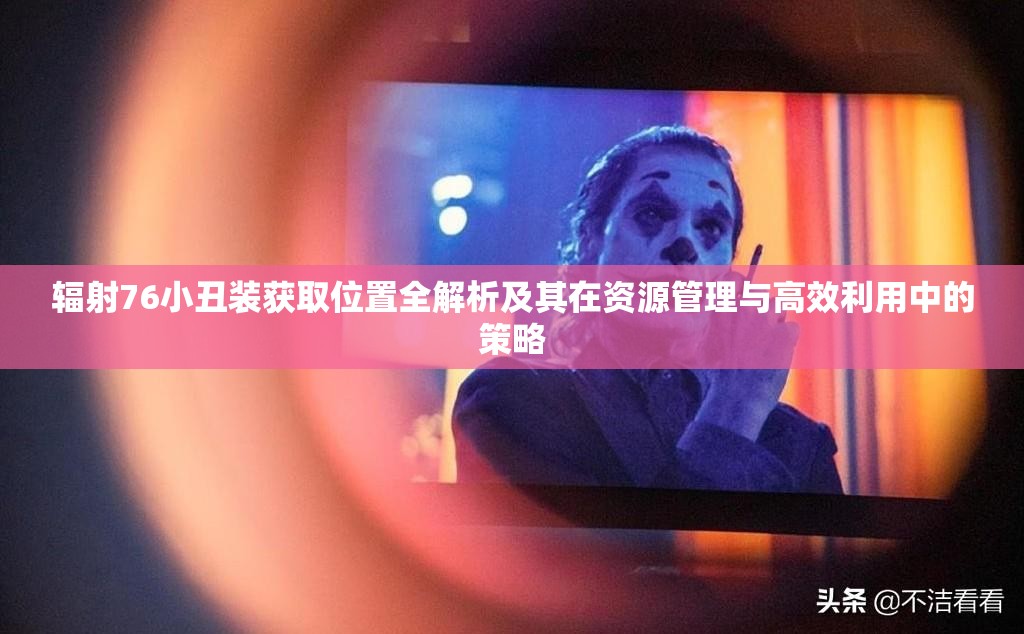 辐射76小丑装获取位置全解析及其在资源管理与高效利用中的策略