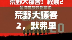 荒野大镖客2，默弗里的国度任务金牌攻略，全流程深度解析与技巧分享