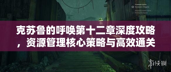 克苏鲁的呼唤第十二章深度攻略，资源管理核心策略与高效通关技巧