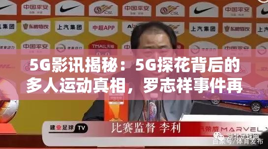 5G影讯揭秘：5G探花背后的多人运动真相，罗志祥事件再掀波澜