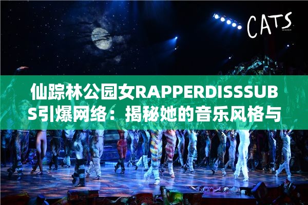 仙踪林公园女RAPPERDISSSUBS引爆网络：揭秘她的音乐风格与背后故事