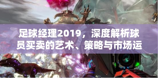 足球经理2019，深度解析球员买卖的艺术、策略与市场运作