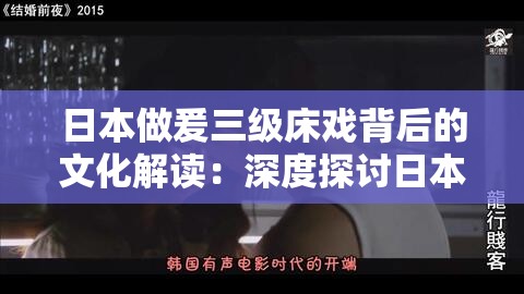 日本做爰三级床戏背后的文化解读：深度探讨日本电影中的情感表达与艺术张力