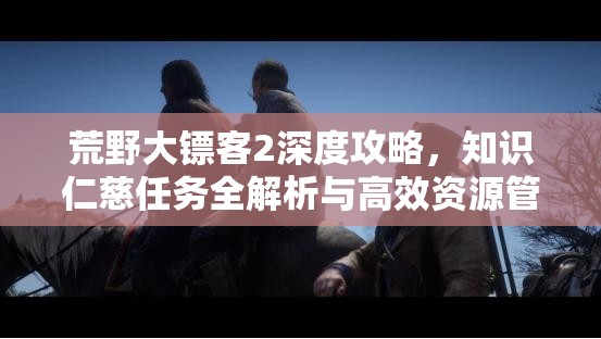 荒野大镖客2深度攻略，知识仁慈任务全解析与高效资源管理技巧