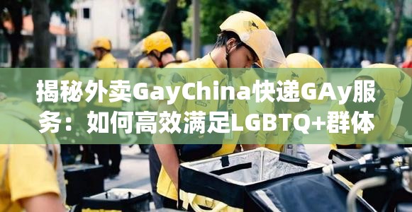 揭秘外卖GayChina快递GAy服务：如何高效满足LGBTQ+群体的特殊需求？