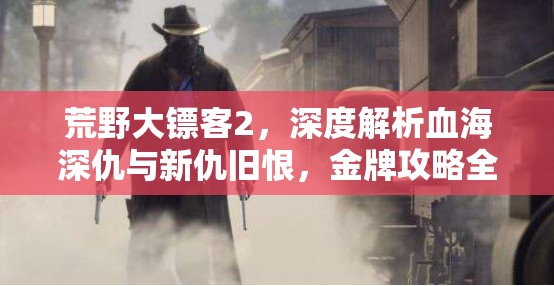 荒野大镖客2，深度解析血海深仇与新仇旧恨，金牌攻略全面揭秘