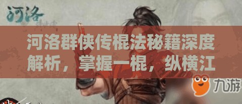 河洛群侠传棍法秘籍深度解析，掌握一棍，纵横江湖任我行