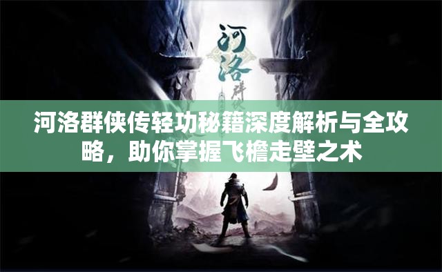 河洛群侠传轻功秘籍深度解析与全攻略，助你掌握飞檐走壁之术