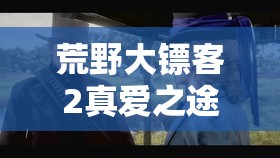 荒野大镖客2真爱之途二，一场融合浪漫与冒险的私奔探险之旅