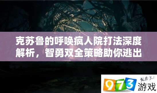 克苏鲁的呼唤疯人院打法深度解析，智勇双全策略助你逃出恐怖深渊