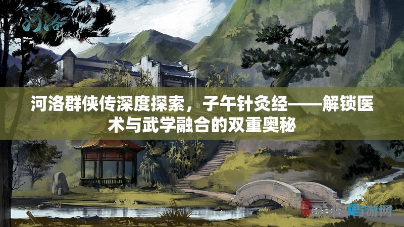 河洛群侠传深度探索，子午针灸经——解锁医术与武学融合的双重奥秘