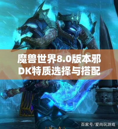 魔兽世界8.0版本邪DK特质选择与搭配策略全面深度剖析