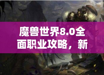 魔兽世界8.0全面职业攻略，新手必备，玩转所有职业的技巧与秘籍