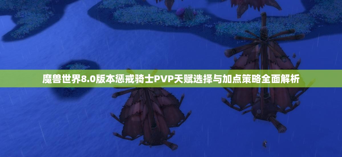 魔兽世界8.0版本惩戒骑士PVP天赋选择与加点策略全面解析