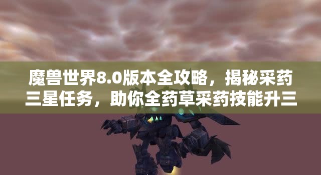 魔兽世界8.0版本全攻略，揭秘采药三星任务，助你全药草采药技能升三星