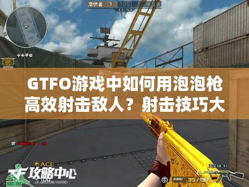 GTFO游戏中如何用泡泡枪高效射击敌人？射击技巧大揭秘！