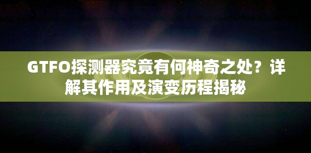 GTFO探测器究竟有何神奇之处？详解其作用及演变历程揭秘