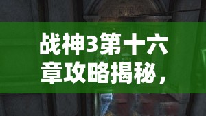 战神3第十六章攻略揭秘，如何巧妙通过下雨迷宫难关？