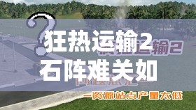 狂热运输2石阵难关如何攻克？全面揭秘破解石阵的秘密技巧