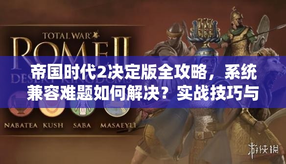 帝国时代2决定版全攻略，系统兼容难题如何解决？实战技巧与界面优化揭秘！