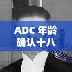 ADC 年龄确认十八岁？欢迎您大驾光临下载，究竟有何特别之处？