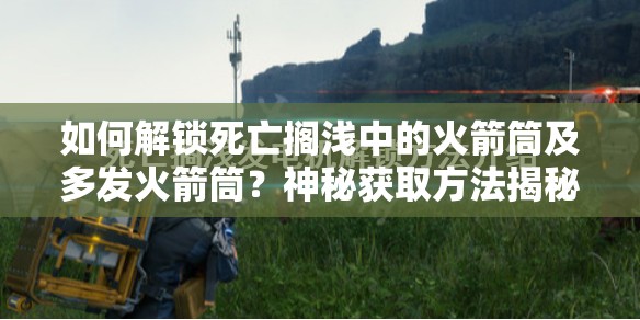 如何解锁死亡搁浅中的火箭筒及多发火箭筒？神秘获取方法揭秘！