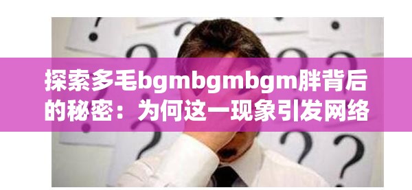 探索多毛bgmbgmbgm胖背后的秘密：为何这一现象引发网络热议？