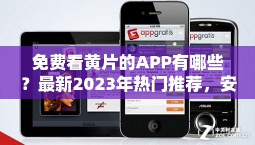 免费看黄片的APP有哪些？最新2023年热门推荐，安全可靠，无需注册即可畅享高清内容