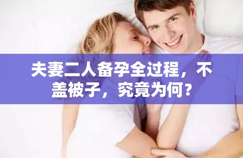 夫妻二人备孕全过程，不盖被子，究竟为何？