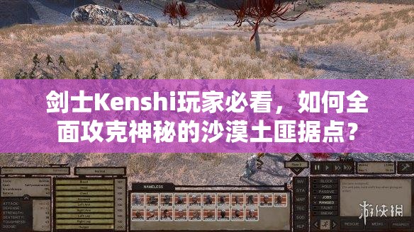 剑士Kenshi玩家必看，如何全面攻克神秘的沙漠土匪据点？