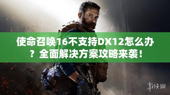 使命召唤16不支持DX12怎么办？全面解决方案攻略来袭！