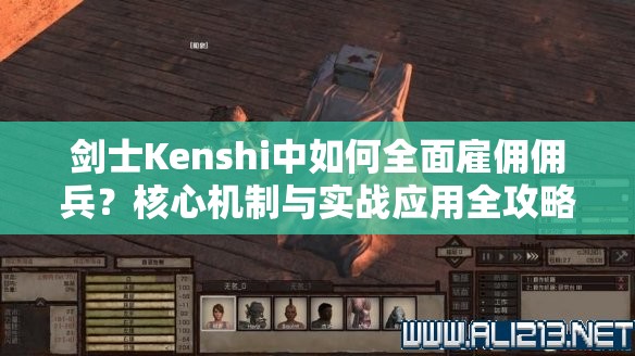 剑士Kenshi中如何全面雇佣佣兵？核心机制与实战应用全攻略揭秘！