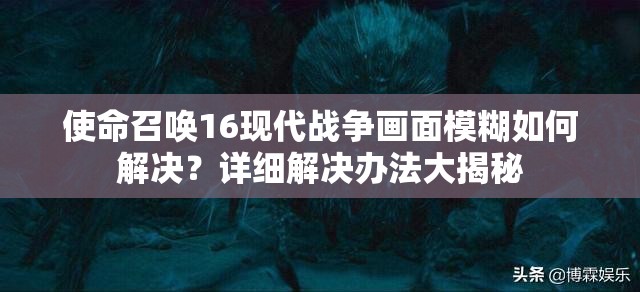 使命召唤16现代战争画面模糊如何解决？详细解决办法大揭秘