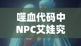 噬血代码中NPC艾娃究竟钟爱何物？揭秘其最爱礼物与资源管理奥秘