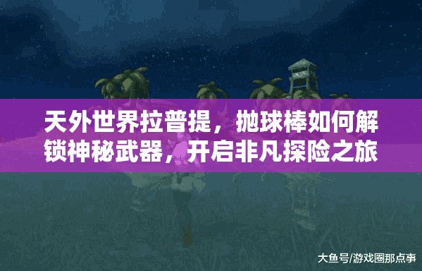 天外世界拉普提，抛球棒如何解锁神秘武器，开启非凡探险之旅？