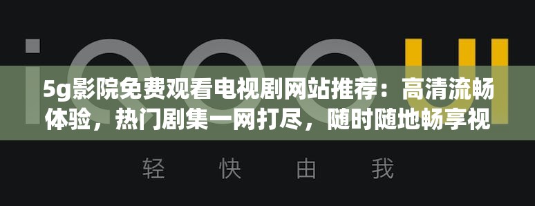 5g影院免费观看电视剧网站推荐：高清流畅体验，热门剧集一网打尽，随时随地畅享视听盛宴