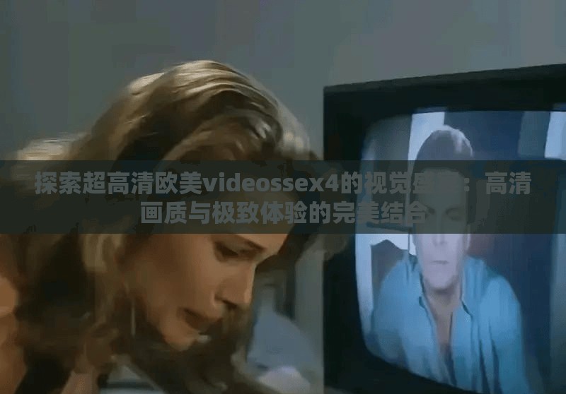 探索超高清欧美videossex4的视觉盛宴：高清画质与极致体验的完美结合